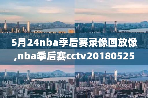 5月24nba季后赛录像回放像,nba季后赛cctv20180525