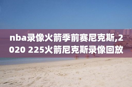 nba录像火箭季前赛尼克斯,2020 225火箭尼克斯录像回放