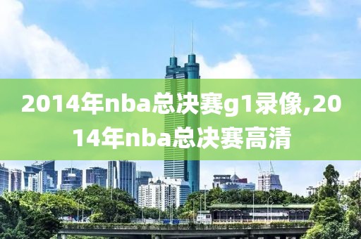 2014年nba总决赛g1录像,2014年nba总决赛高清