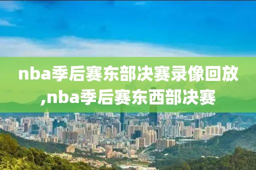 nba季后赛东部决赛录像回放,nba季后赛东西部决赛