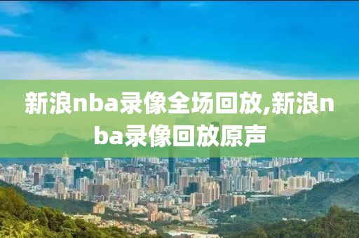 新浪nba录像全场回放,新浪nba录像回放原声