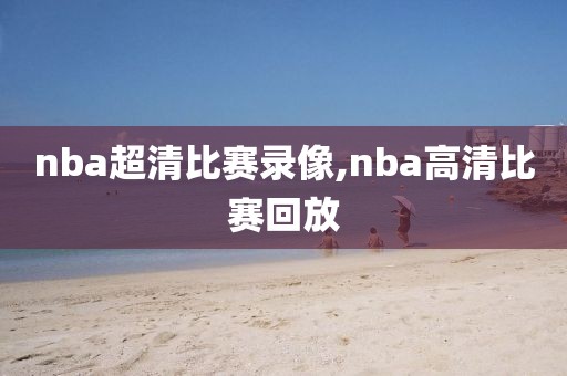 nba超清比赛录像,nba高清比赛回放