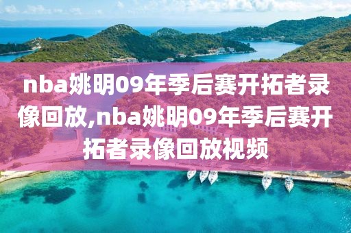 nba姚明09年季后赛开拓者录像回放,nba姚明09年季后赛开拓者录像回放视频
