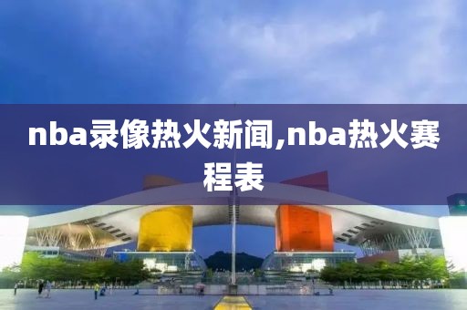 nba录像热火新闻,nba热火赛程表
