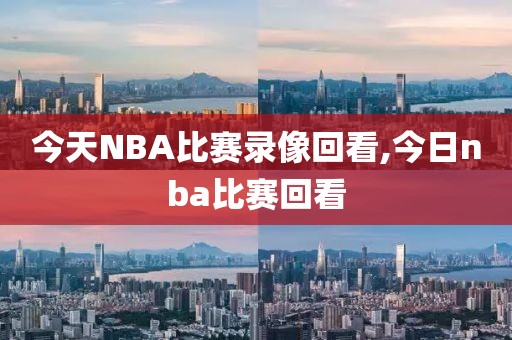 今天NBA比赛录像回看,今日nba比赛回看