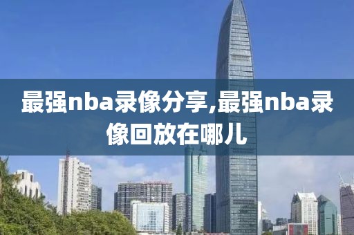 最强nba录像分享,最强nba录像回放在哪儿
