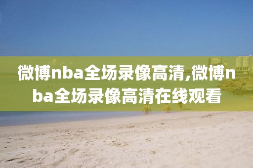 微博nba全场录像高清,微博nba全场录像高清在线观看