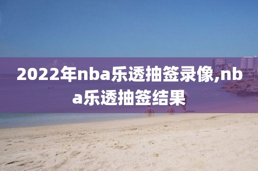 2022年nba乐透抽签录像,nba乐透抽签结果