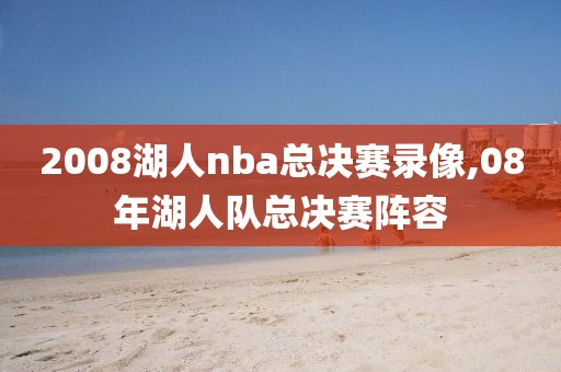 2008湖人nba总决赛录像,08年湖人队总决赛阵容