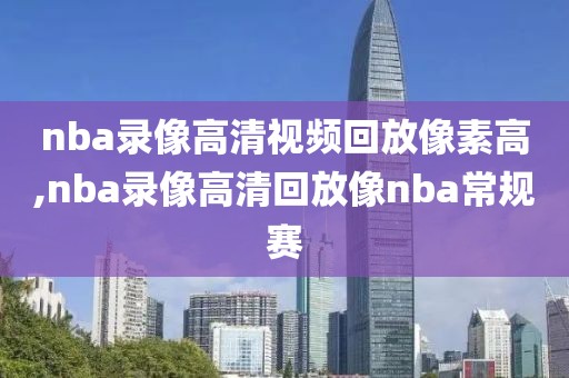 nba录像高清视频回放像素高,nba录像高清回放像nba常规赛