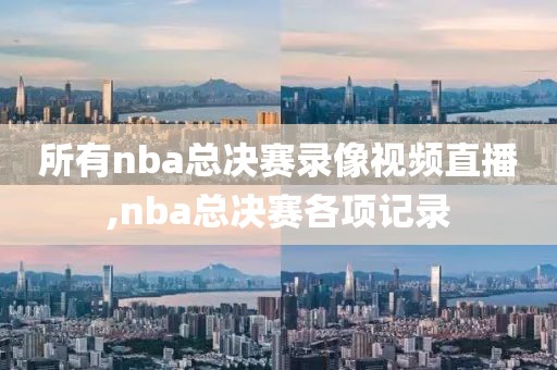 所有nba总决赛录像视频直播,nba总决赛各项记录