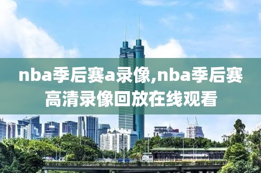 nba季后赛a录像,nba季后赛高清录像回放在线观看