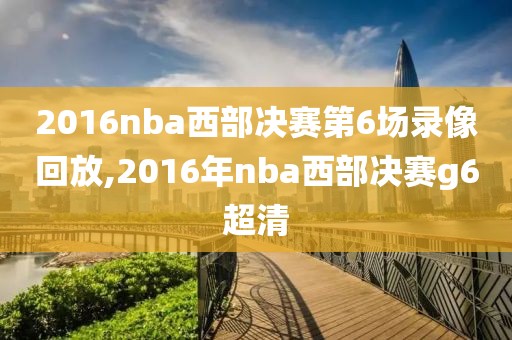 2016nba西部决赛第6场录像回放,2016年nba西部决赛g6超清