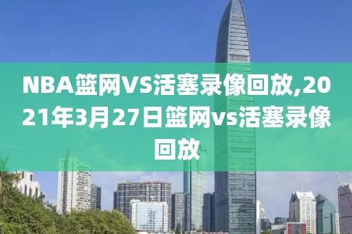 NBA篮网VS活塞录像回放,2021年3月27日篮网vs活塞录像回放