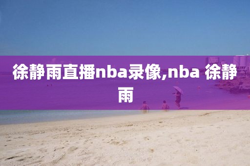 徐静雨直播nba录像,nba 徐静雨