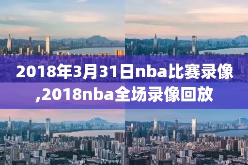 2018年3月31日nba比赛录像,2018nba全场录像回放