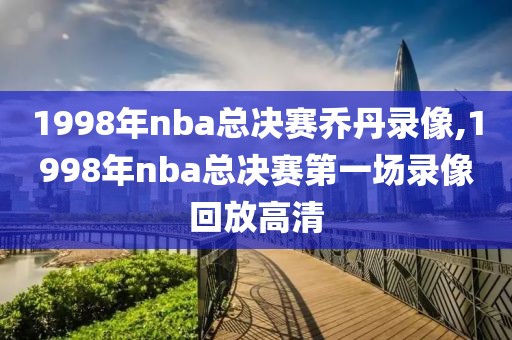 1998年nba总决赛乔丹录像,1998年nba总决赛第一场录像回放高清
