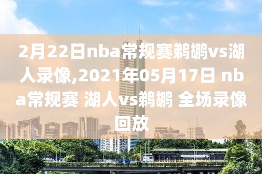 2月22日nba常规赛鹈鹕vs湖人录像,2021年05月17日 nba常规赛 湖人vs鹈鹕 全场录像回放