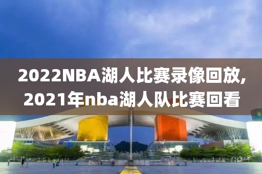 2022NBA湖人比赛录像回放,2021年nba湖人队比赛回看
