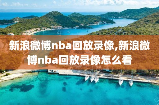 新浪微博nba回放录像,新浪微博nba回放录像怎么看