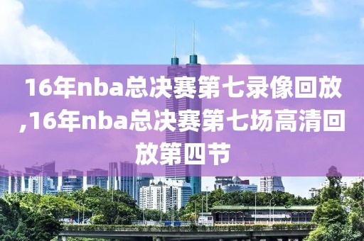 16年nba总决赛第七录像回放,16年nba总决赛第七场高清回放第四节