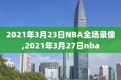 2021年3月23日NBA全场录像,2021年3月27日nba