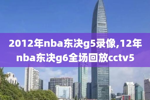 2012年nba东决g5录像,12年nba东决g6全场回放cctv5