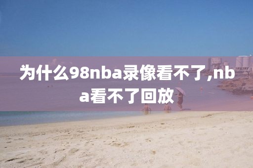 为什么98nba录像看不了,nba看不了回放
