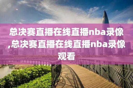 总决赛直播在线直播nba录像,总决赛直播在线直播nba录像观看