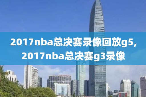 2017nba总决赛录像回放g5,2017nba总决赛g3录像