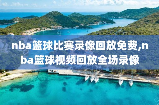 nba篮球比赛录像回放免费,nba篮球视频回放全场录像