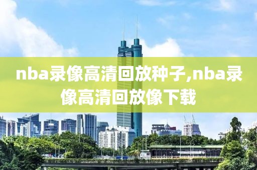 nba录像高清回放种子,nba录像高清回放像下载