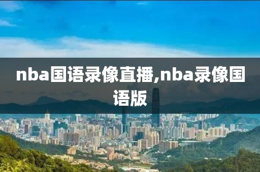 nba国语录像直播,nba录像国语版