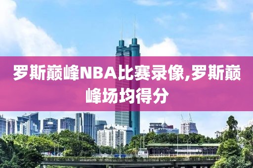 罗斯巅峰NBA比赛录像,罗斯巅峰场均得分