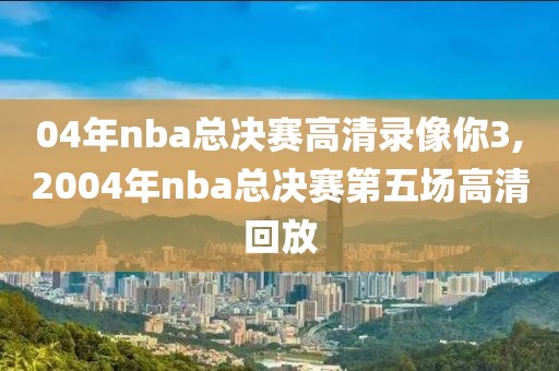 04年nba总决赛高清录像你3,2004年nba总决赛第五场高清回放