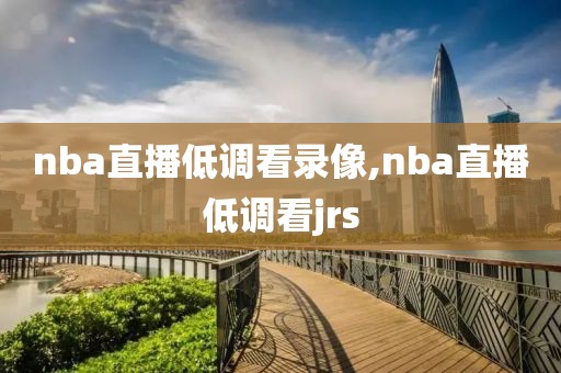 nba直播低调看录像,nba直播低调看jrs