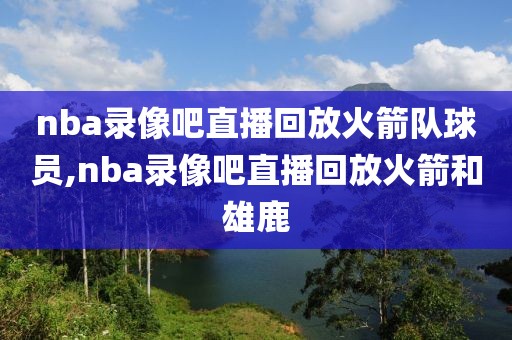 nba录像吧直播回放火箭队球员,nba录像吧直播回放火箭和雄鹿