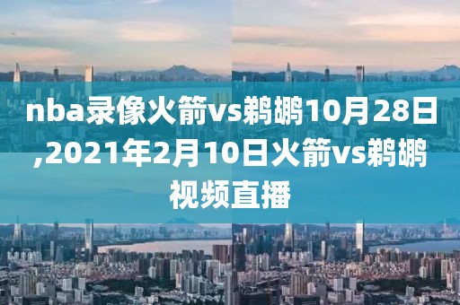 nba录像火箭vs鹈鹕10月28日,2021年2月10日火箭vs鹈鹕视频直播