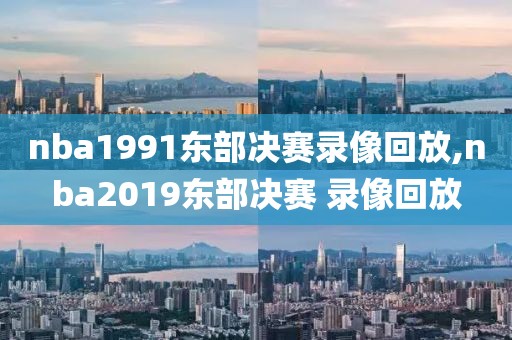 nba1991东部决赛录像回放,nba2019东部决赛 录像回放