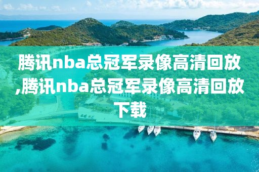 腾讯nba总冠军录像高清回放,腾讯nba总冠军录像高清回放下载