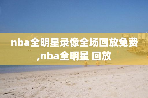 nba全明星录像全场回放免费,nba全明星 回放