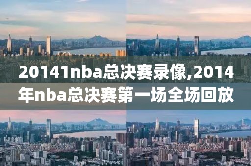 20141nba总决赛录像,2014年nba总决赛第一场全场回放