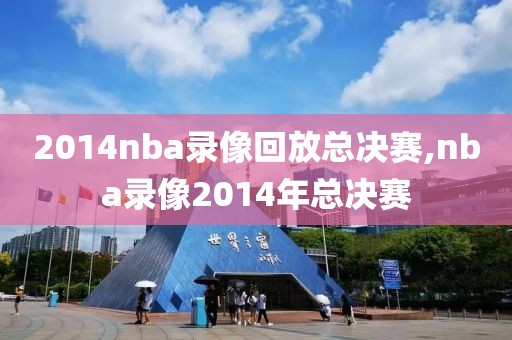 2014nba录像回放总决赛,nba录像2014年总决赛