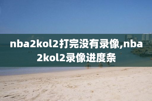 nba2kol2打完没有录像,nba2kol2录像进度条