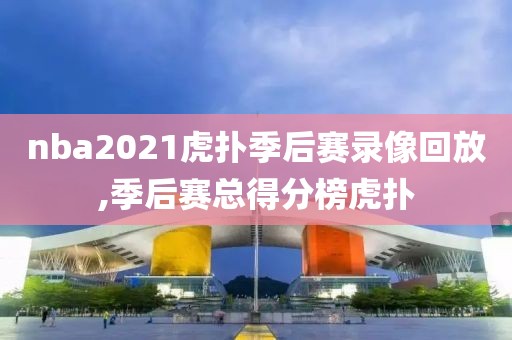 nba2021虎扑季后赛录像回放,季后赛总得分榜虎扑