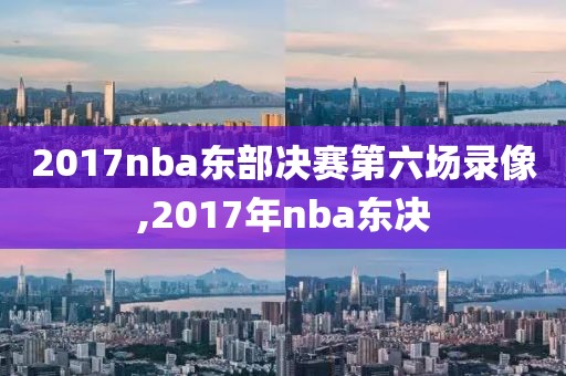 2017nba东部决赛第六场录像,2017年nba东决