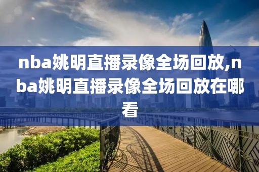 nba姚明直播录像全场回放,nba姚明直播录像全场回放在哪看