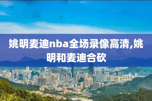 姚明麦迪nba全场录像高清,姚明和麦迪合砍