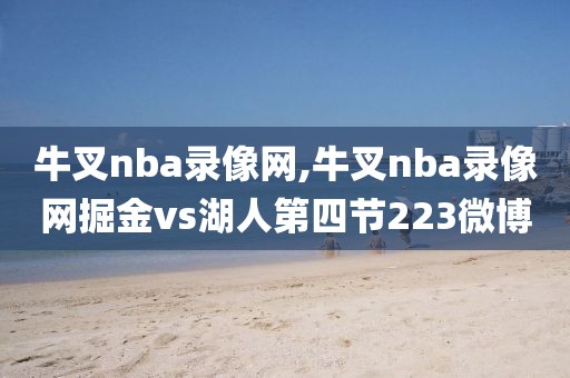 牛叉nba录像网,牛叉nba录像网掘金vs湖人第四节223微博