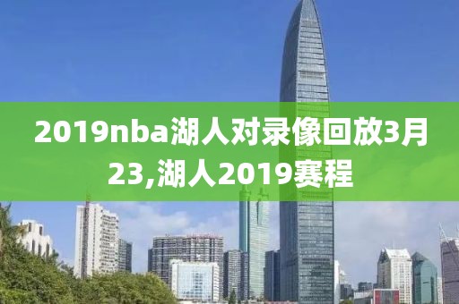 2019nba湖人对录像回放3月23,湖人2019赛程